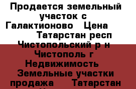 Продается земельный участок с. Галактионово › Цена ­ 450 000 - Татарстан респ., Чистопольский р-н, Чистополь г. Недвижимость » Земельные участки продажа   . Татарстан респ.,Чистопольский р-н
